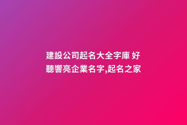 建設公司起名大全字庫 好聽響亮企業名字,起名之家